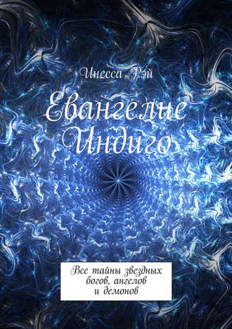 Инесса Рэй. Евангелие Индиго. Все тайны звездных богов, ангелов и демонов