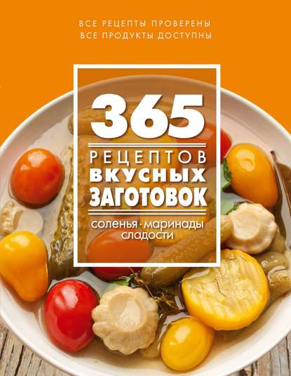 365 рецептов вкусных заготовок. Соленья. Маринады. Сладости