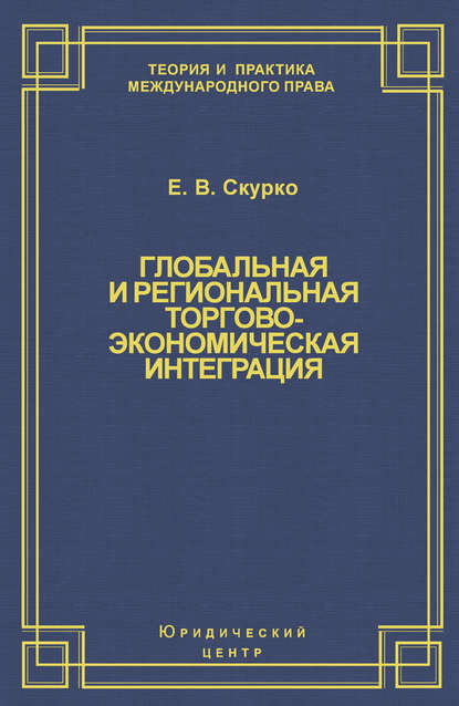 Е. В. Скурко — Глобальная и региональная торгово-экономическая интеграция. Эффективность правового регулирования