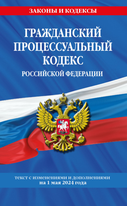 

Гражданский процессуальный кодекс Российской Федерации. Текст с изменениями и дополнениями на 1 мая 2024 года