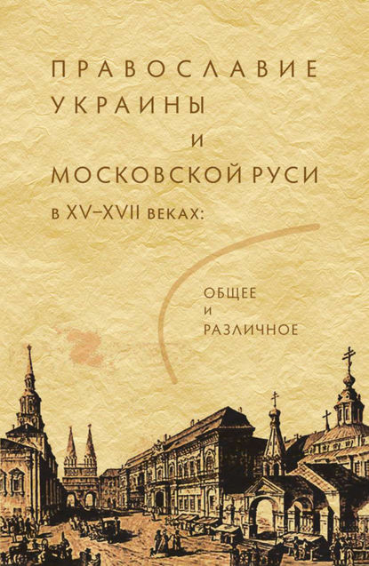 Коллектив авторов — Православие Украины и Московской Руси в XV–XVII веках: общее и различное