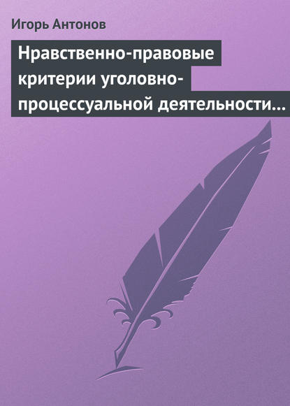 Игорь Антонов — Нравственно-правовые критерии уголовно-процессуальной деятельности следователей