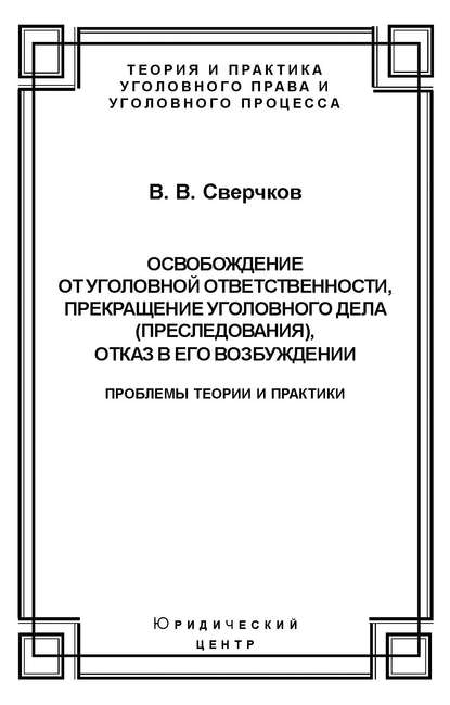 Владимир Сверчков — Освобождение от уголовной ответственности, прекращение уголовного дела (преследования), отказ в его возбуждении. Проблемы теории и практики