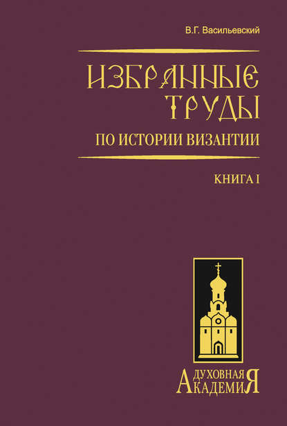 В. Г. Васильевский — Избранные труды по истории Византии. Книга I