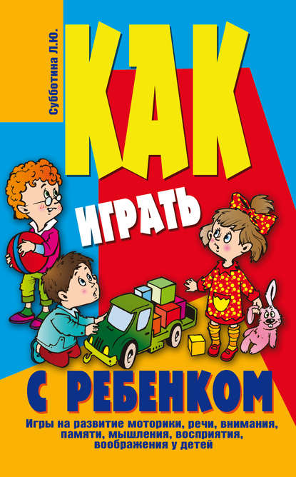 Как играть с ребенком. Игры на развитие моторики, речи, внимания, памяти, мышления, восприятия, воображения у детей от 3 до 10 лет