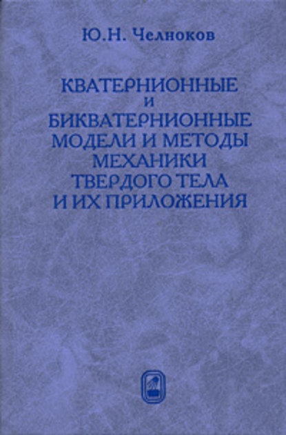 Юрий Челноков — Кватернионные и бикватернионные модели и методы механики твердого тела и их приложения. Геометрия и кинематика движения