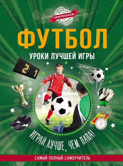 Футбол. Уроки лучшей игры – самый полный самоучитель. Играй лучше, чем папа!