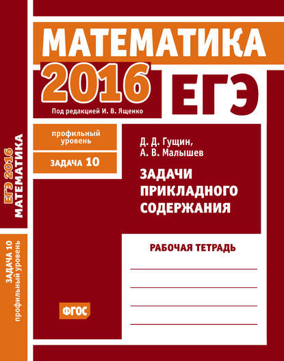 Д. Д. Гущин — ЕГЭ 2016. Математика. Задачи прикладного содержания. Задача 10 (профильный уровень). Рабочая тетрадь