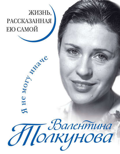 Валентина Толкунова — Я не могу иначе. Жизнь, рассказанная ею самой