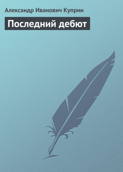 Александр Иванович Куприн — Последний дебют