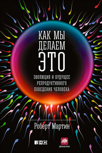 Как мы делаем это. Эволюция и будущее репродуктивного поведения человека