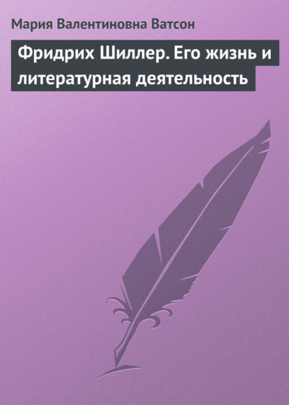 Мария Валентиновна Ватсон — Фридрих Шиллер. Его жизнь и литературная деятельность