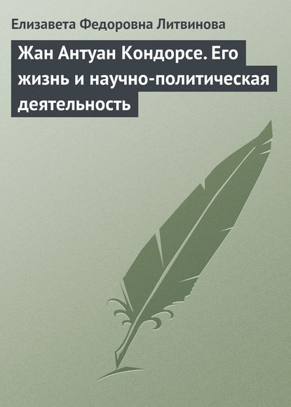 Елизавета Федоровна Литвинова — Жан Антуан Кондорсе. Его жизнь и научно-политическая деятельность