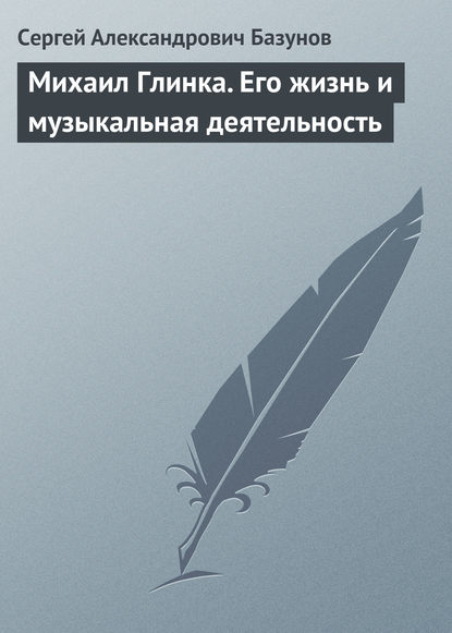 Сергей Александрович Базунов — Михаил Глинка. Его жизнь и музыкальная деятельность