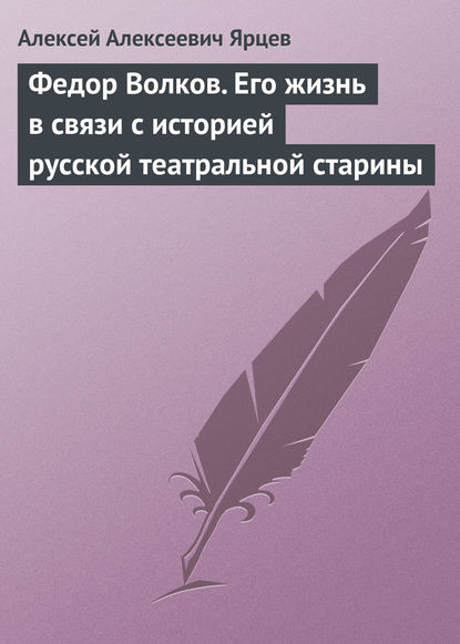 Алексей Алексеевич Ярцев — Федор Волков. Его жизнь в связи с историей русской театральной старины