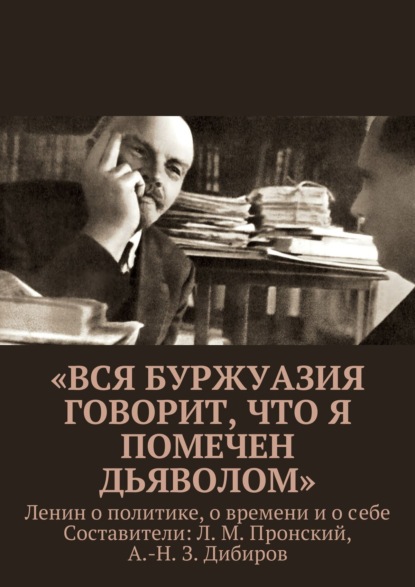 «Вся буржуазия говорит, что я помечен дьяволом». Ленин о политике, о времени и о себе