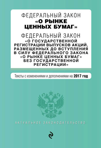 Федеральный закон «О рынке ценных бумаг». Федеральный закон «О государственной регистрации выпусков акций…». Тексты с изменениями и дополнениями на 2017 год