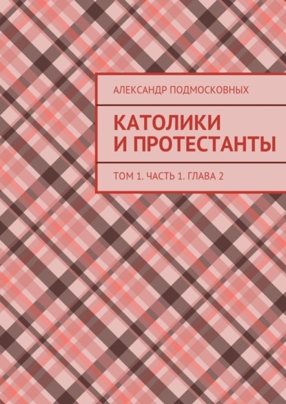 Александр Подмосковных — Католики и протестанты. Том 1. Часть 1. Глава 2