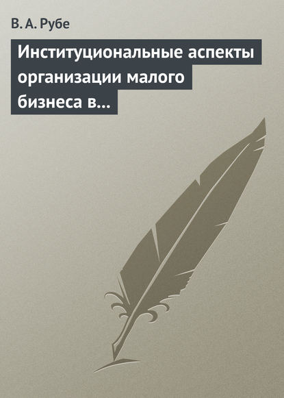 В. А. Рубе — Институциональные аспекты организации малого бизнеса в развитых странах и в России. Учебное пособие