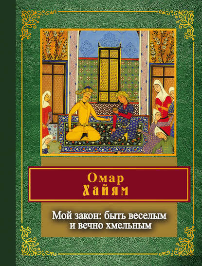 Омар Хайям — Мой закон: быть веселым и вечно хмельным