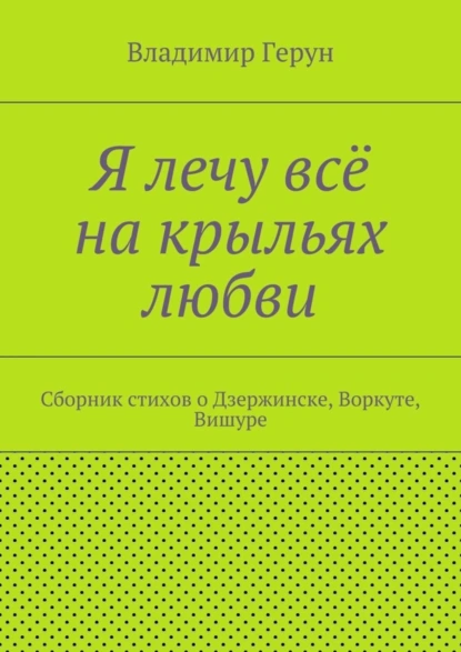 Я лечу всё на крыльях любви. Сборник стихов о Дзержинске, Воркуте, Вишуре