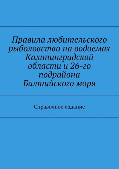 

Правила любительского рыболовства на водоемах Калининградской области и 26-го подрайона Балтийского моря. Справочное издание