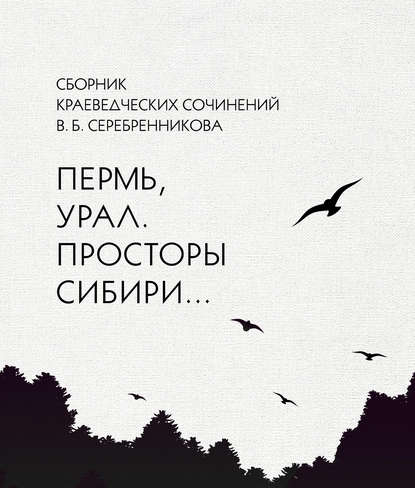 Владимир Серебренников — Сборник краеведческих сочинений В. Б. Серебренникова «Пермь, Урал. Просторы Сибири…»