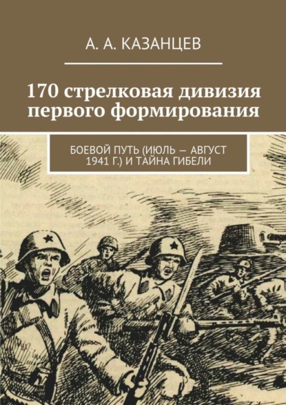 А. А. Казанцев — 170 стрелковая дивизия первого формирования. Боевой путь (июль – август 1941 г.) и тайна гибели