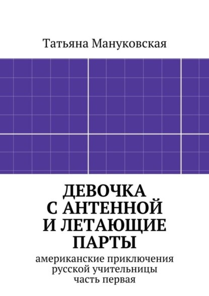 Татьяна Мануковская — Девочка с антенной и летающие парты. американские приключения русской учительницы, часть первая