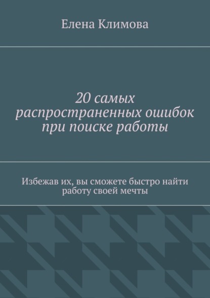 Елена Климова — 20 самых распространенных ошибок при поиске работы. Избежав их, вы сможете быстро найти работу своей мечты