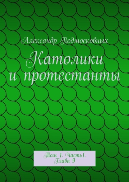 Александр Подмосковных — Католики и протестанты. Том 1. Часть1. Глава 9