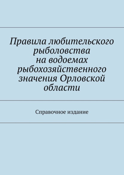 

Правила любительского рыболовства на водоемах рыбохозяйственного значения Орловской области. Справочное издание