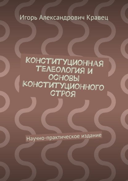 

Конституционная телеология и основы конституционного строя. Научно-практическое издание