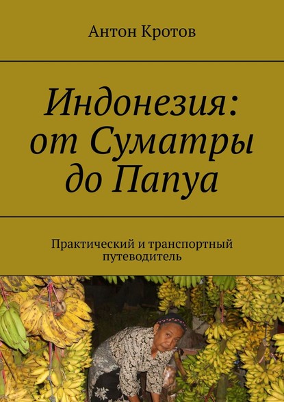 Индонезия: от Суматры до Папуа. Практический и транспортный путеводитель