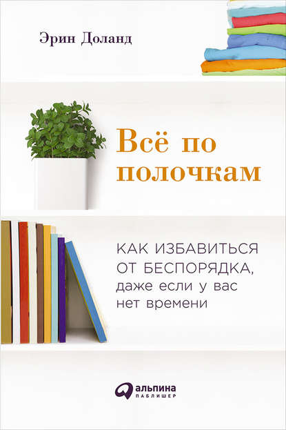 Эрин Доланд — Всё по полочкам: Как избавиться от беспорядка, даже если у вас нет времени