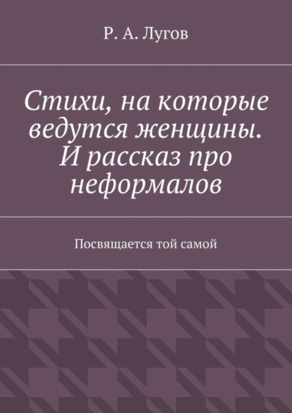 Р. А. Лугов — Стихи, на которые ведутся женщины. И рассказ про неформалов. Посвящается той самой