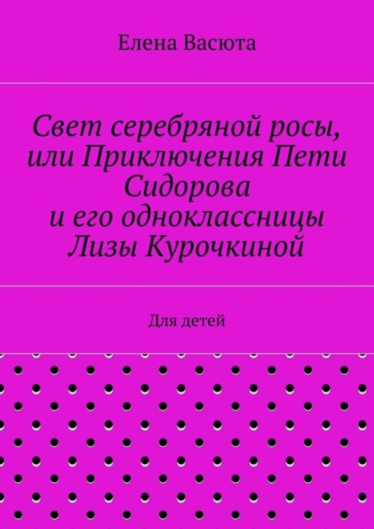 Елена Васюта — Свет серебряной росы, или Приключения Пети Сидорова и его одноклассницы Лизы Курочкиной. Для детей