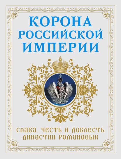 Корона российской империи. Слава, честь и доблесть династии Романовых