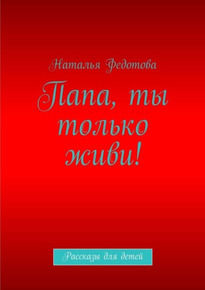 

Папа, ты только живи! Рассказы для детей