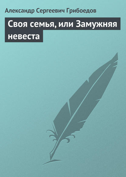 Александр Сергеевич Грибоедов — Своя семья, или Замужняя невеста