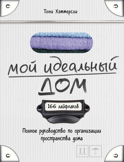 Мой идеальный дом. 166 лайфхаков. Полное руководство по организации пространства дома