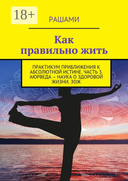 

Как правильно жить. Практикум приближения к абсолютной истине. Часть 3. Аюрведа – наука о здоровой жизни. ЗОЖ