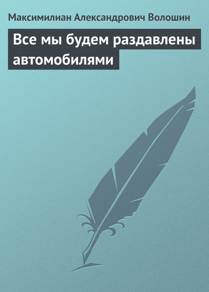 Максимилиан Александрович Волошин — Все мы будем раздавлены автомобилями