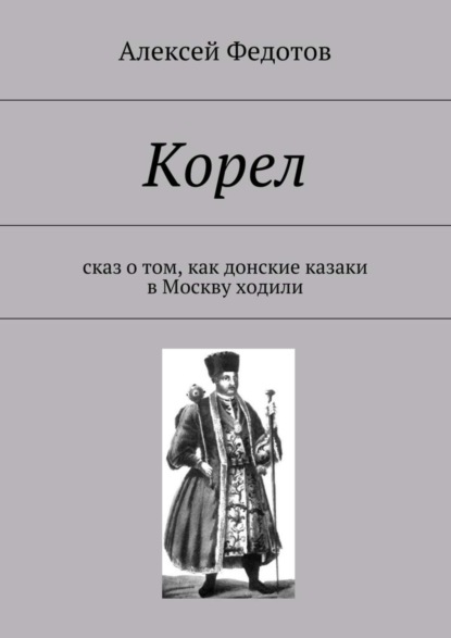 Алексей Викторович Федотов — Корел. Сказ о том, как донские казаки в Москву ходили