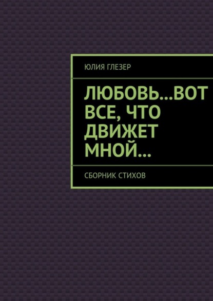 

Любовь…вот все, что движет мной… Сборник стихов