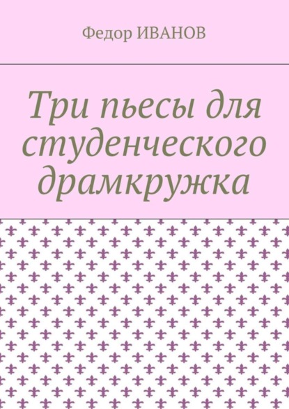 Федор Иванов — Три пьесы для студенческого драмкружка