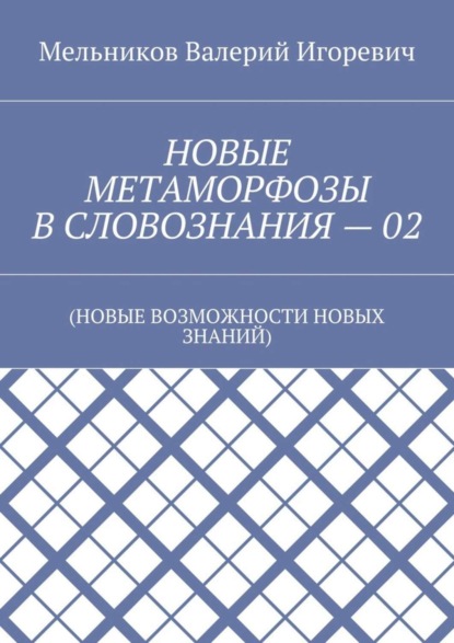 НОВЫЕ МЕТАМОРФОЗЫ В СЛОВОЗНАНИЯ – 02. (НОВЫЕ ВОЗМОЖНОСТИ НОВЫХ ЗНАНИЙ)