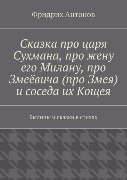 Сказка про царя Сухмана, про жену его Милану, про Змеёвича (про Змея) и соседа их Кощея. Былины и сказки в стихах