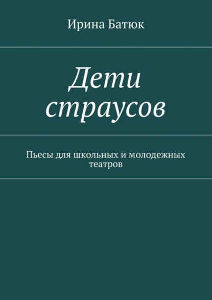 Ирина Викторовна Батюк — Дети страусов. Пьесы для школьных и молодежных театров