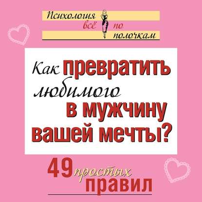 Как превратить любимого в мужчину вашей мечты? 49 простых правил